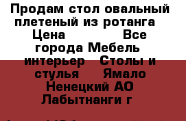 Продам стол овальный плетеный из ротанга › Цена ­ 48 650 - Все города Мебель, интерьер » Столы и стулья   . Ямало-Ненецкий АО,Лабытнанги г.